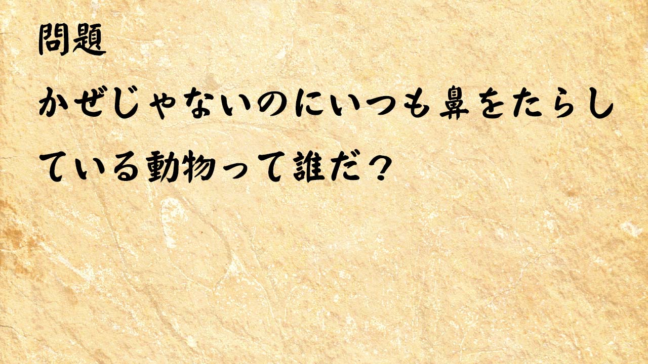 なぞなぞ簡単　かぜじゃないのにいつも鼻をたらしている動物って誰だ？