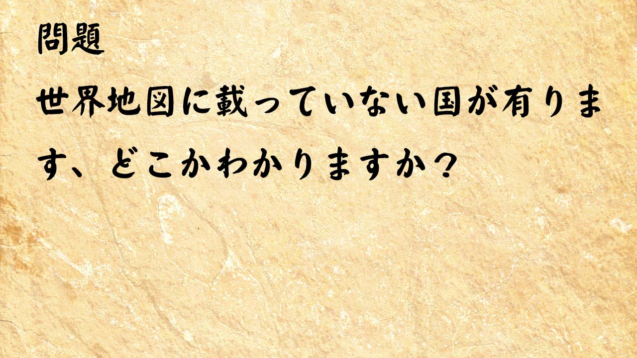 なぞなぞ高齢者介護　世界地図に載っていない国が有ります、どこかわかりますか？