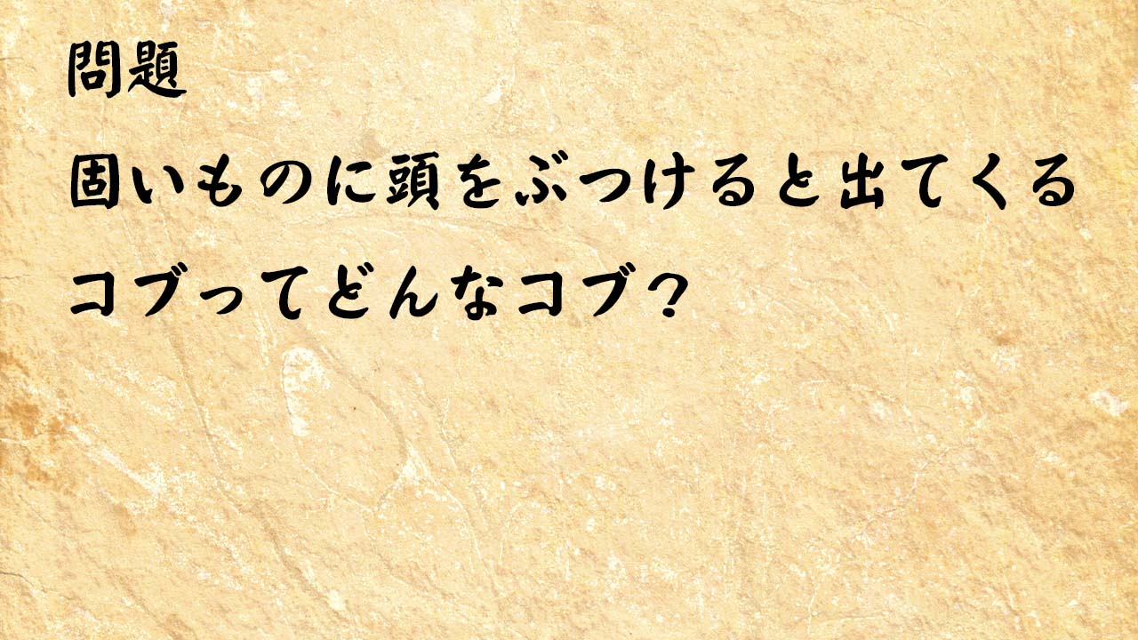 なぞなぞ高齢者介護　固いものに頭をぶつけると出てくるコブってどんなコブ？