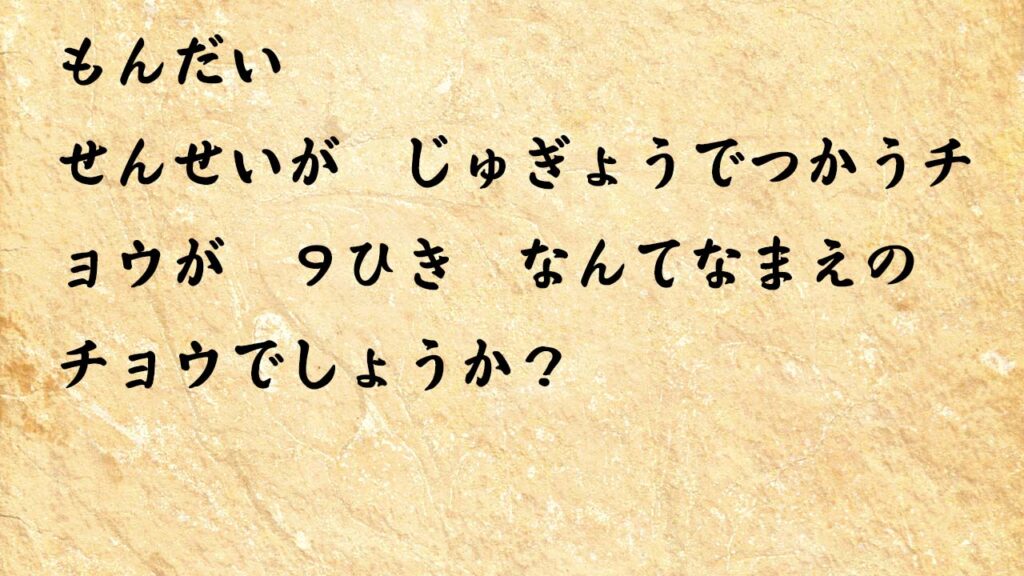 なぞなぞ小学1年生、５歳、６歳　せんせいが　じゅぎょうでつかうチョウが　９ひき　なんてなまえの　チョウでしょうか？