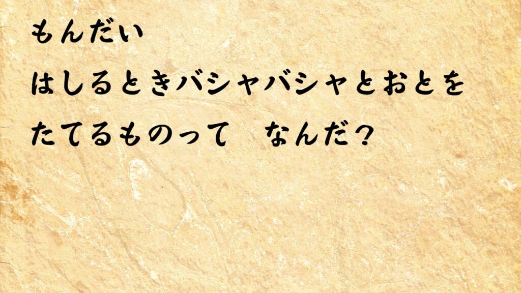 なぞなぞ小学1年生、５歳、６歳　はしるときバシャバシャとおとを　たてるものって　なんだ？