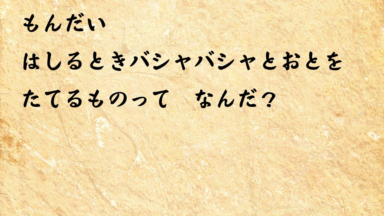 なぞなぞ小学1年生、５歳、６歳　はしるときバシャバシャとおとを　たてるものって　なんだ？