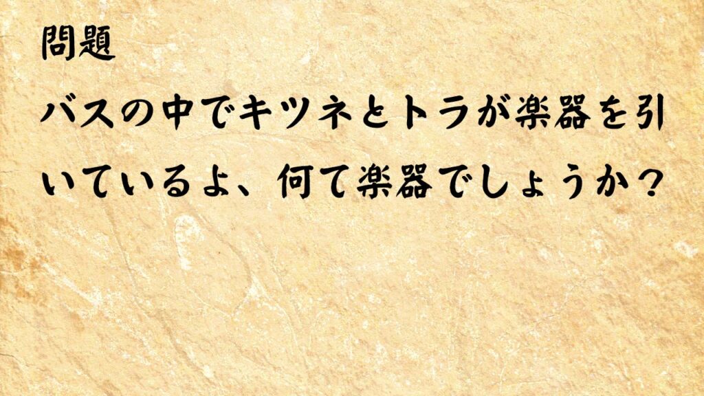 なぞなぞ簡単　バスの中でキツネとトラが楽器を引いているよ、何て楽器でしょうか？